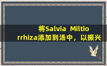 将Salvia  Miltiorrhiza添加到汤中，以振兴Qi并促进血液循环，使您的血管更加“年轻”